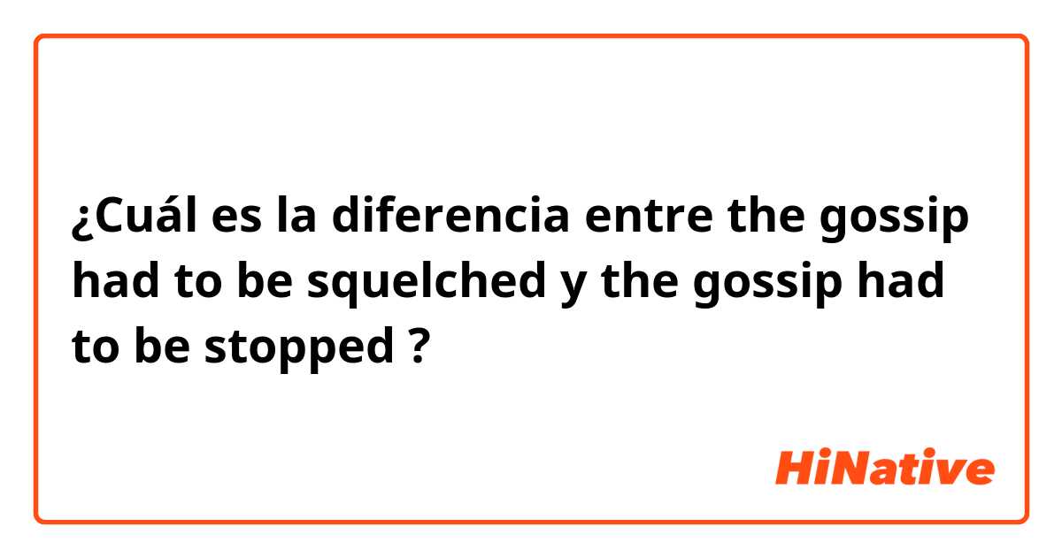 ¿Cuál es la diferencia entre the gossip had to be squelched y the gossip had to be stopped  ?
