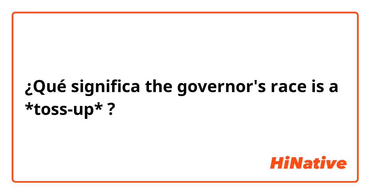 ¿Qué significa the governor's race is a *toss-up*?
