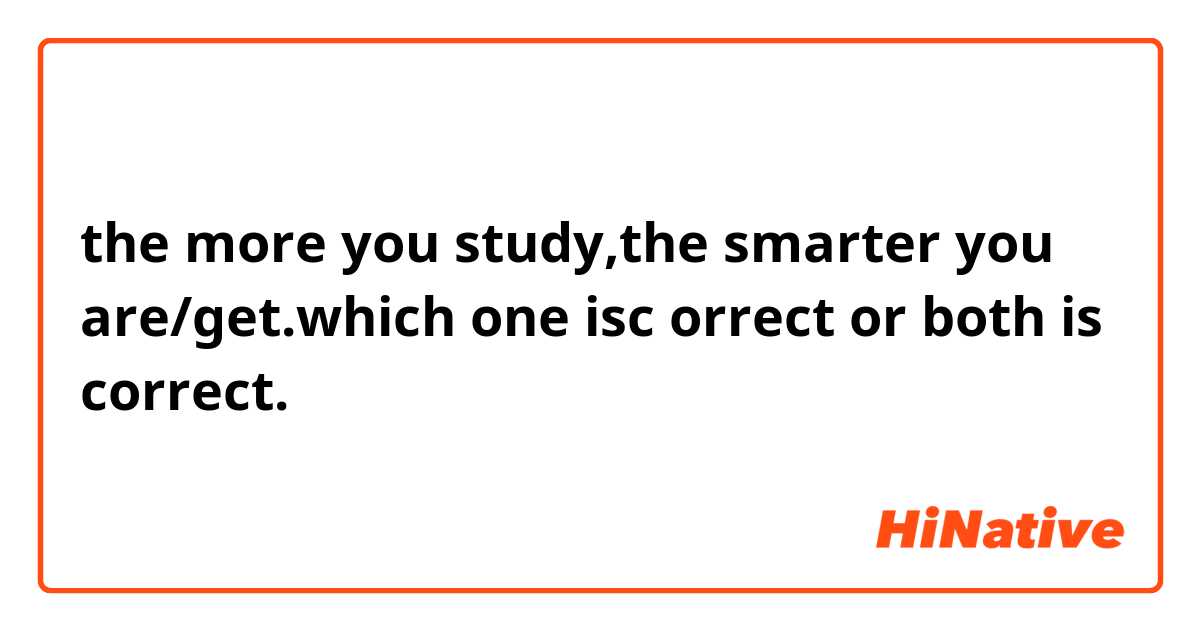the more you study,the smarter you are/get.which one isc orrect or both is correct.