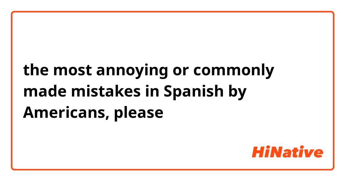 the most annoying or commonly made mistakes in Spanish by Americans, please😜