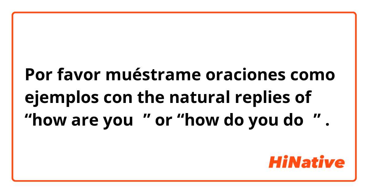 Por favor muéstrame oraciones como ejemplos con the natural replies of “how are you？” or “how do you do？”.
