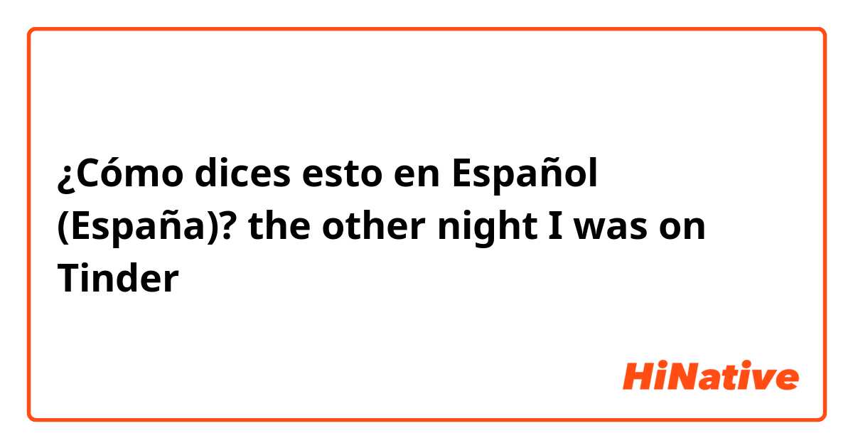 ¿Cómo dices esto en Español (España)? the other night I was on Tinder 