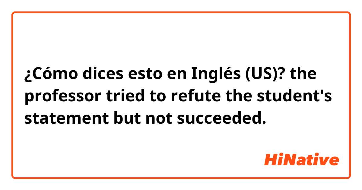 ¿Cómo dices esto en Inglés (US)? the professor tried to refute the student's statement but not succeeded.