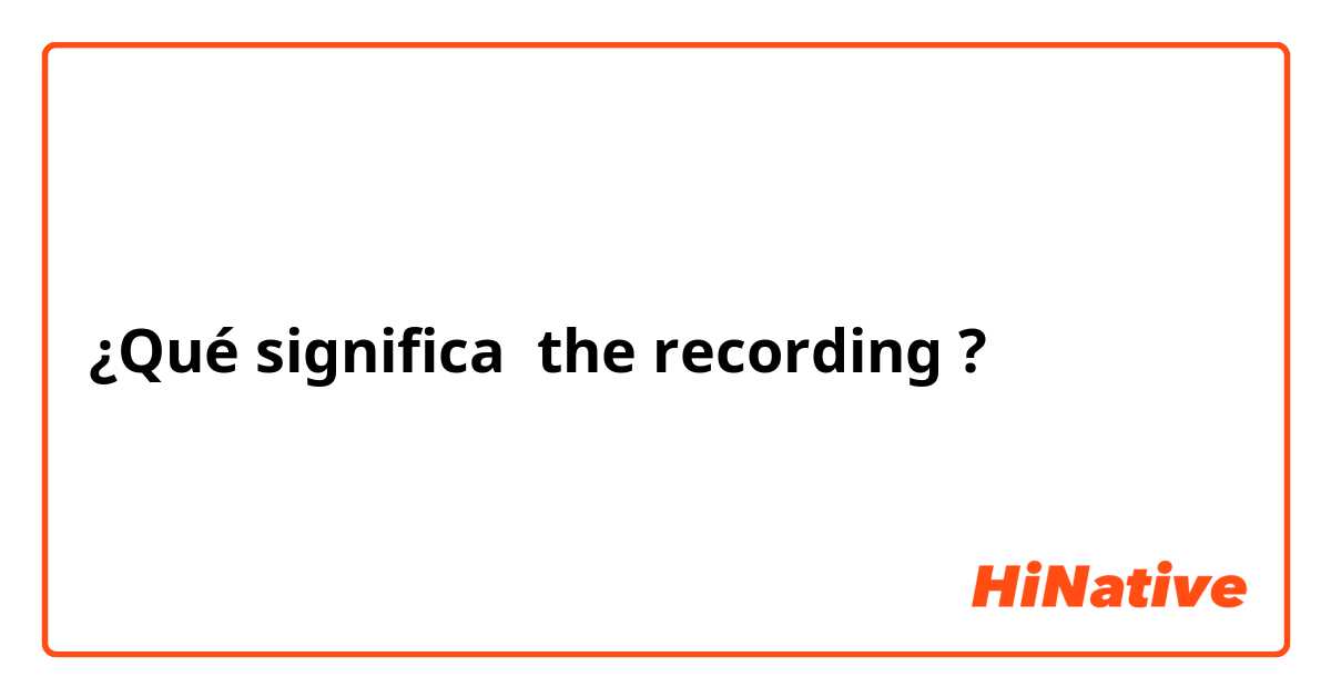 ¿Qué significa the recording?