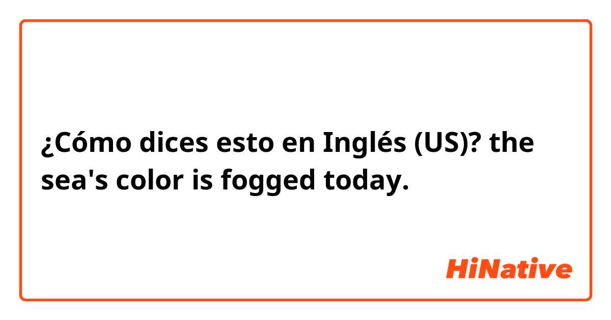 ¿Cómo dices esto en Inglés (US)? the sea's color is fogged today.