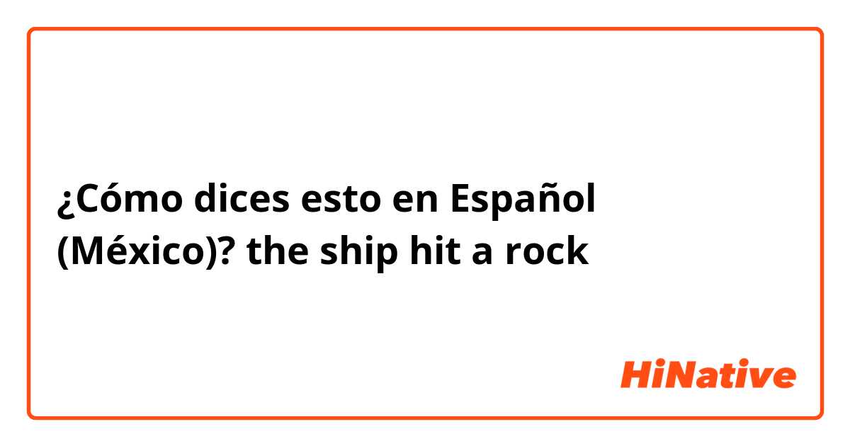 ¿Cómo dices esto en Español (México)? the ship hit a rock
