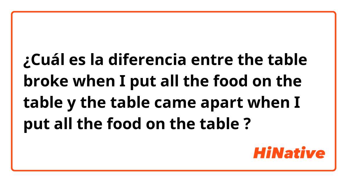 ¿Cuál es la diferencia entre the table broke when I put all the food on the table y the table came apart when I put all the food on the table ?