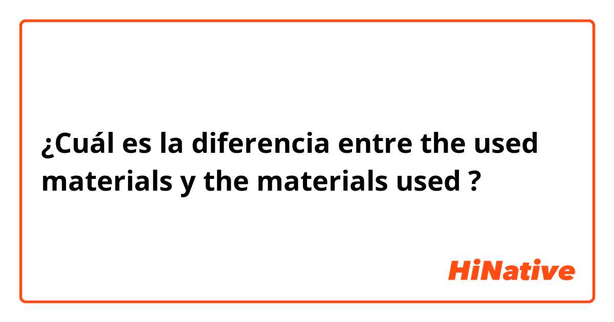 ¿Cuál es la diferencia entre the used materials y the materials used  ?