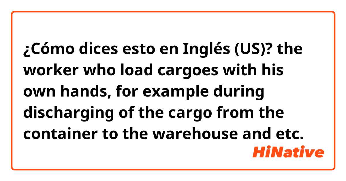 ¿Cómo dices esto en Inglés (US)? the worker who load cargoes with his own hands, for example during discharging of the cargo from the container to the warehouse and etc. 