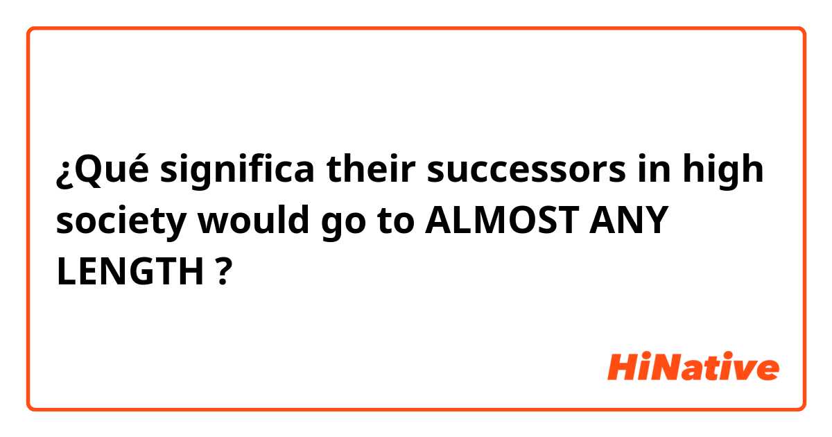 ¿Qué significa their successors in high society would go to ALMOST ANY LENGTH?