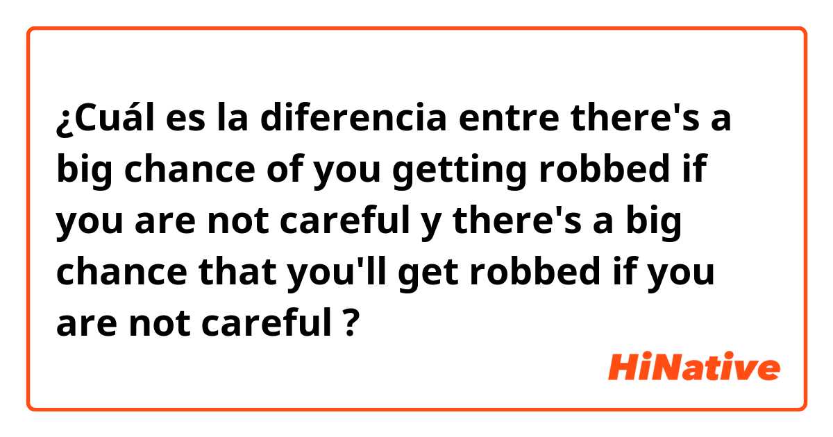 ¿Cuál es la diferencia entre there's a big chance of you getting robbed if you are not careful y there's a big chance that you'll get robbed if you are not careful ?