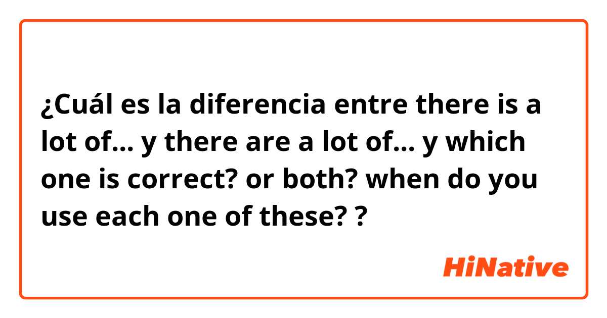 ¿Cuál es la diferencia entre there is a lot of... y there are a lot of... y which one is correct? or both? when do you use each one of these? ?