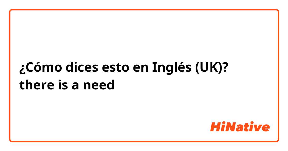 ¿Cómo dices esto en Inglés (UK)? there is a need