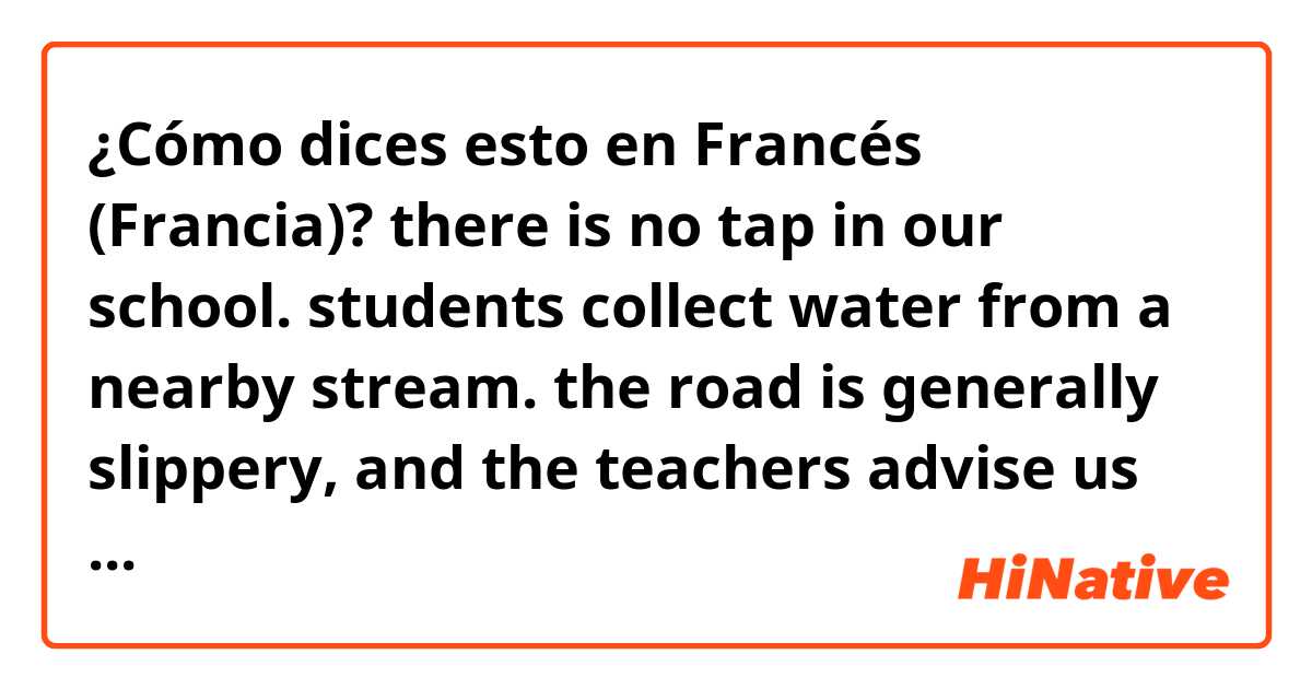 ¿Cómo dices esto en Francés (Francia)? there is no tap in our school. students collect water from a nearby stream. the road is generally slippery, and the teachers advise us to walk carefully, especially with buckets of water on your head.