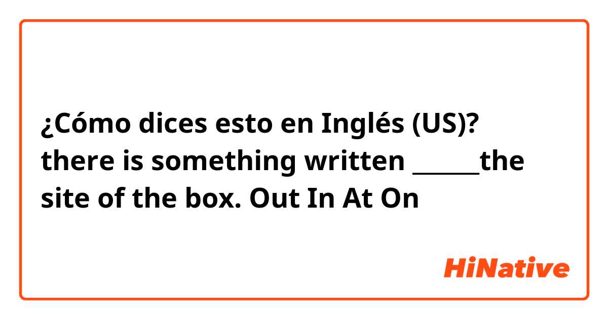 ¿Cómo dices esto en Inglés (US)? there is something written ______the site of the box.
Out
In
At
On