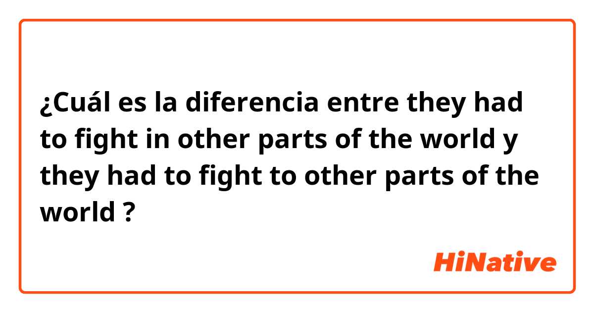 ¿Cuál es la diferencia entre they had to fight in other parts of the world y they had to fight to other parts of the world ?