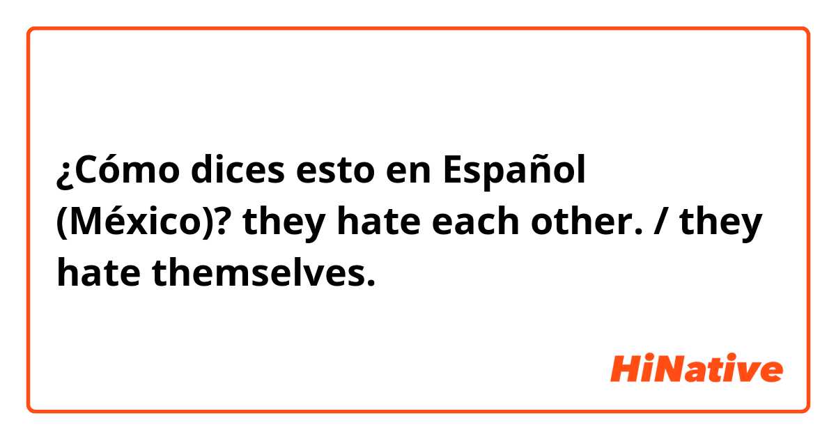 ¿Cómo dices esto en Español (México)? 
they hate each other. /
they hate themselves.
