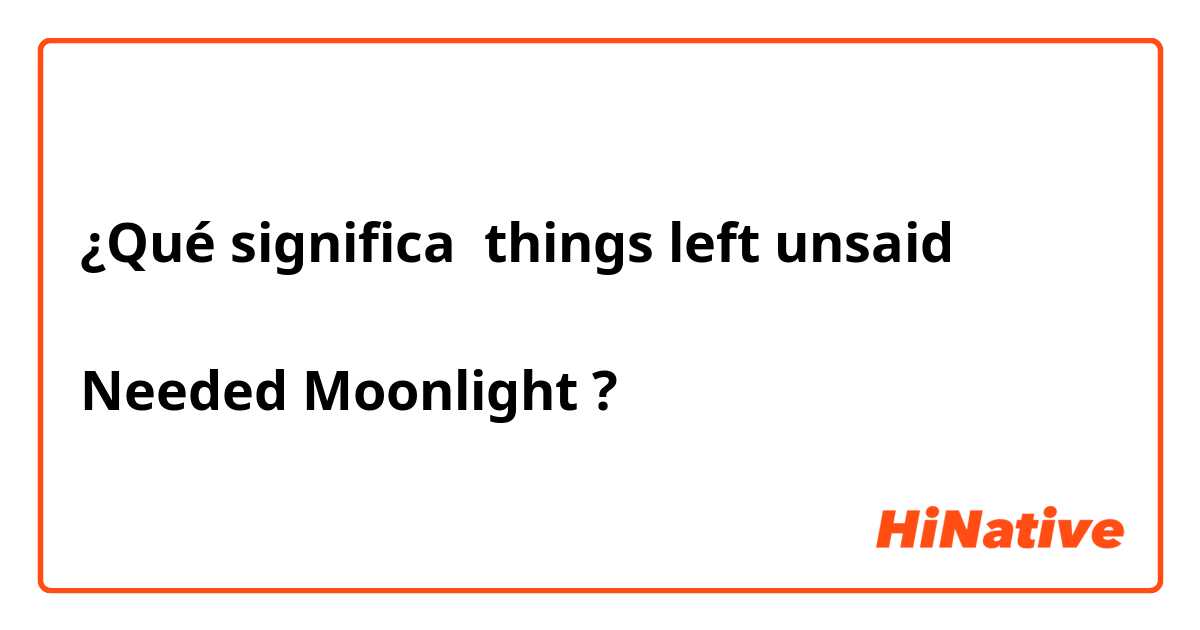 ¿Qué significa things left unsaid

Needed Moonlight?