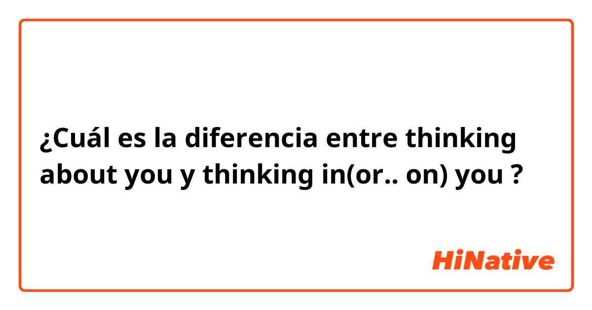 ¿Cuál es la diferencia entre thinking about you  y thinking in(or.. on) you  ?