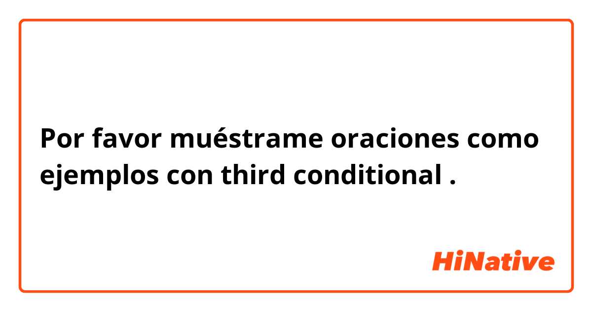 Por favor muéstrame oraciones como ejemplos con third conditional .