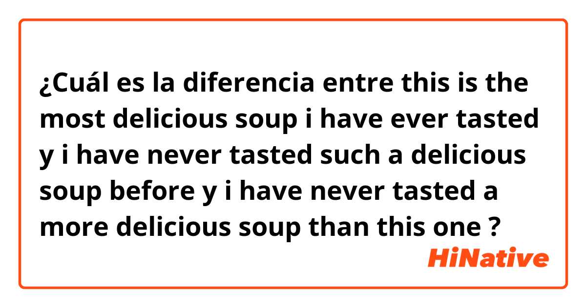 ¿Cuál es la diferencia entre this is the most delicious soup i have ever tasted y i have never tasted such a delicious soup before y i have never tasted a more delicious soup than this one  ?
