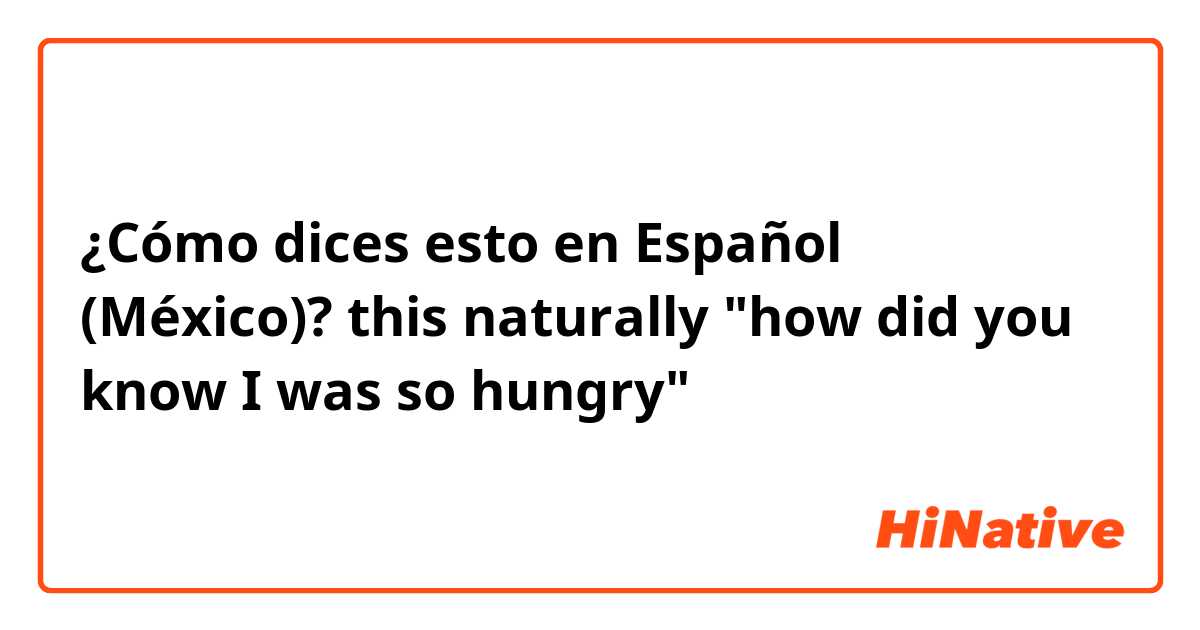 ¿Cómo dices esto en Español (México)? this naturally "how did you know I was so hungry"