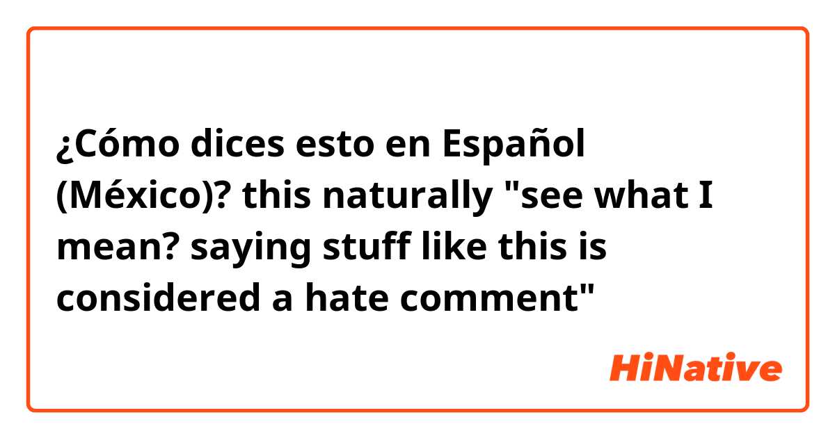 ¿Cómo dices esto en Español (México)? this naturally "see what I mean? saying stuff like this is considered a hate comment"
