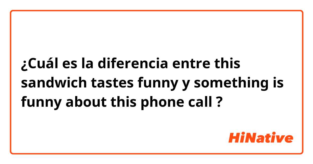 ¿Cuál es la diferencia entre this sandwich tastes funny y something is funny about this phone call ?