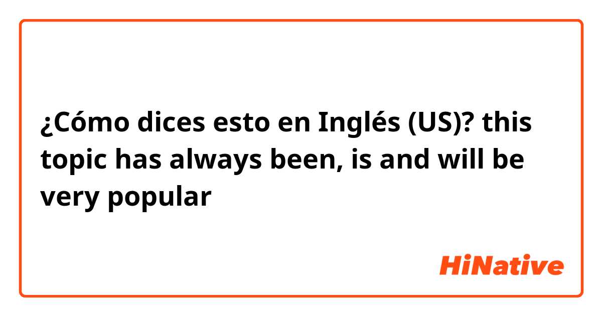 ¿Cómo dices esto en Inglés (US)? this topic has always been, is and will be very popular
