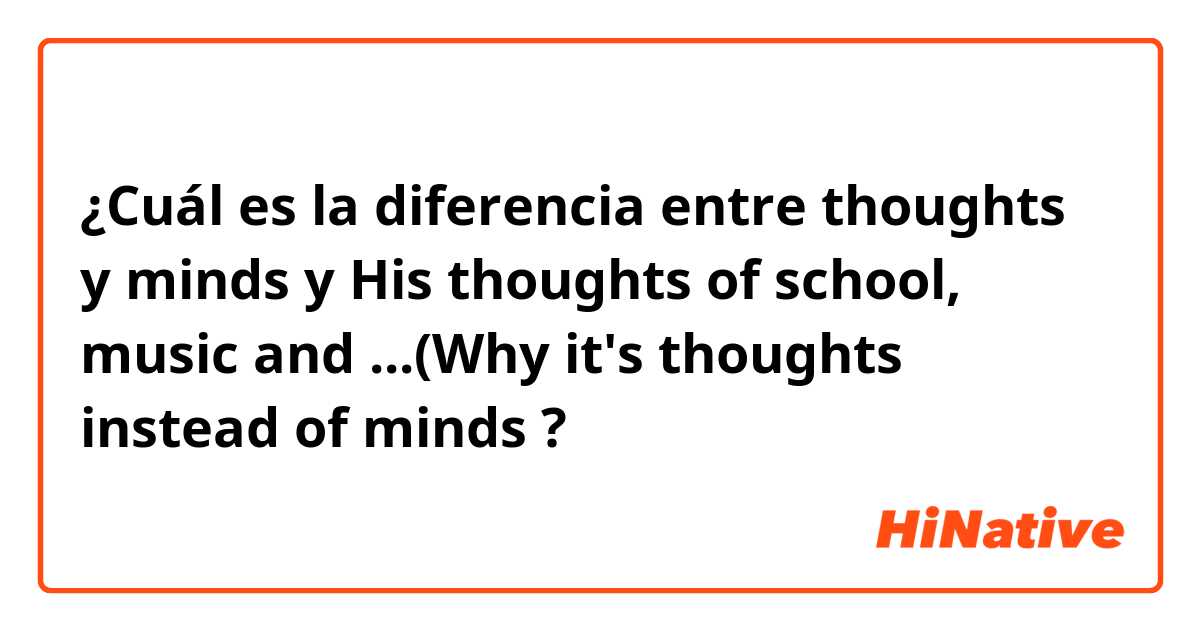 ¿Cuál es la diferencia entre thoughts y minds y His thoughts of school, music and ...(Why it's thoughts instead of minds ?