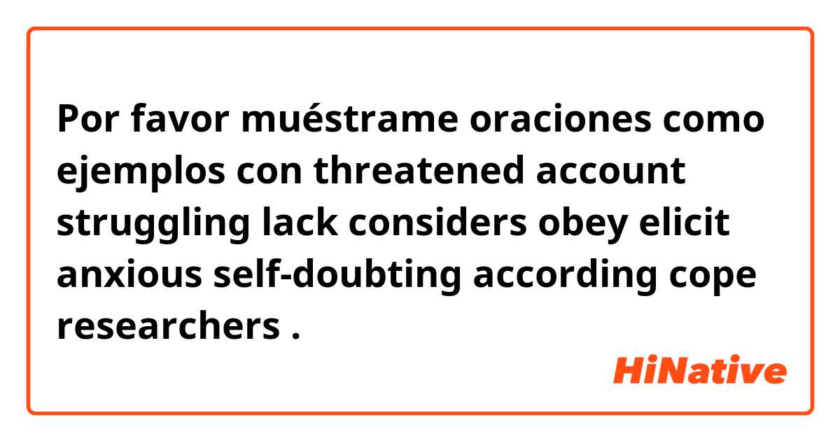Por favor muéstrame oraciones como ejemplos con threatened account struggling lack  considers obey elicit anxious  self-doubting according cope researchers.