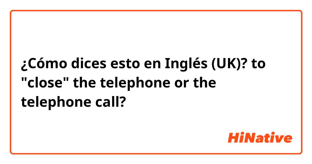 ¿Cómo dices esto en Inglés (UK)? to "close" the telephone or the telephone call?