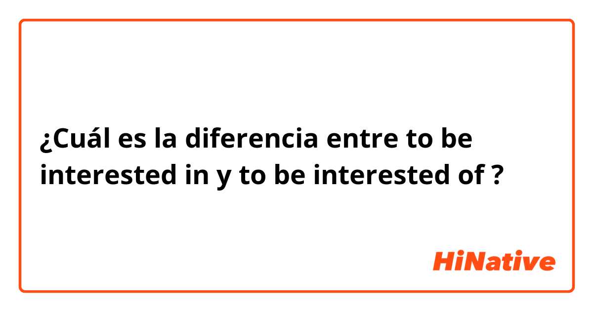 ¿Cuál es la diferencia entre to be interested in  y to be interested of ?