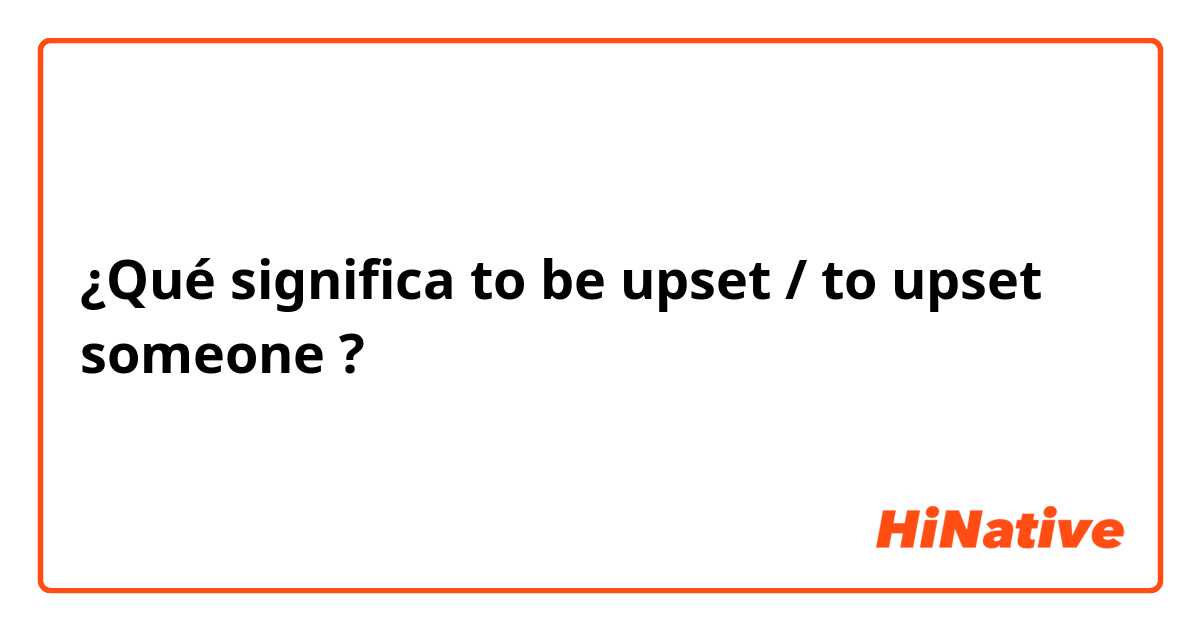 ¿Qué significa to be upset / to upset someone?