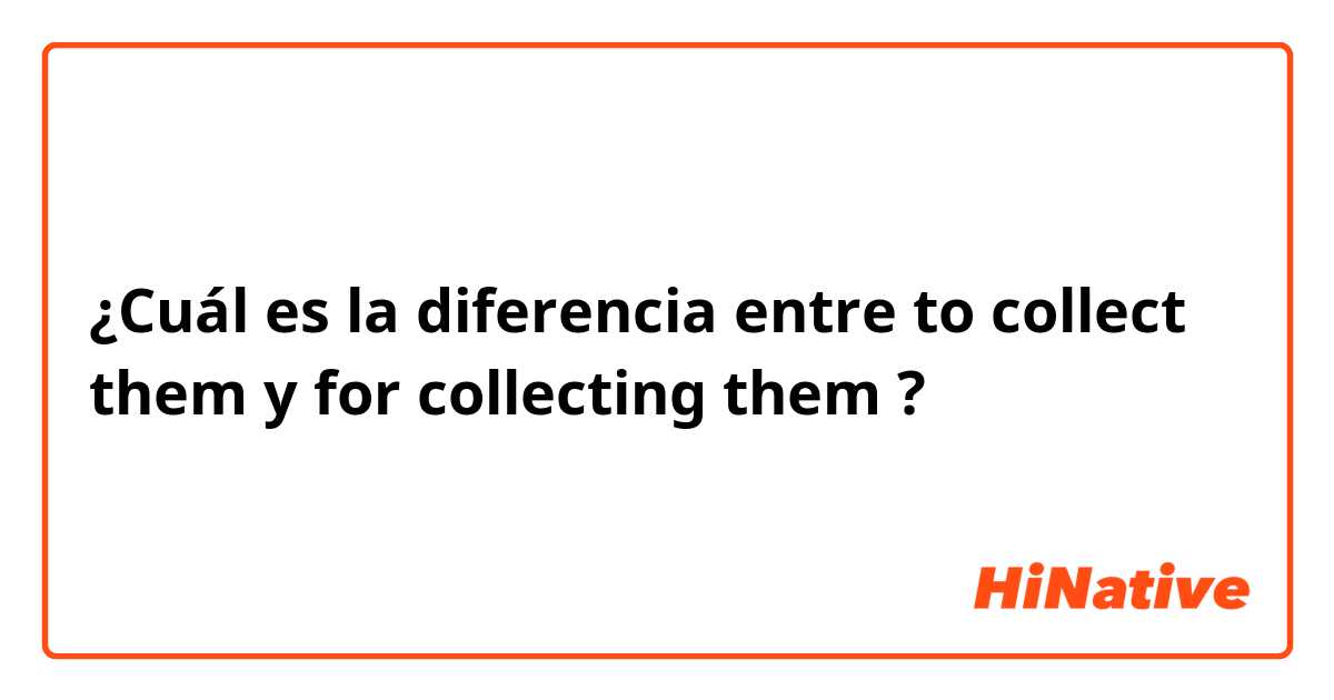 ¿Cuál es la diferencia entre to collect them y for collecting them ?