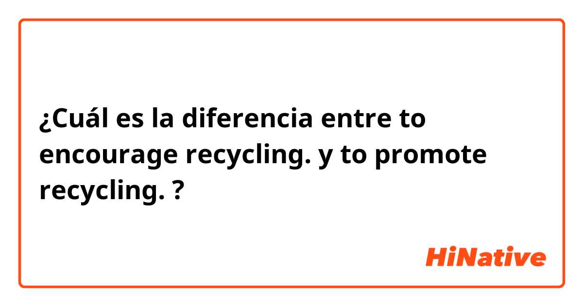 ¿Cuál es la diferencia entre to encourage recycling. y to promote recycling. ?