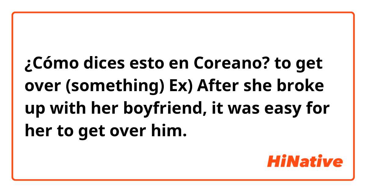 ¿Cómo dices esto en Coreano? to get over (something) Ex) After she broke up with her boyfriend, it was easy for her to get over him.
