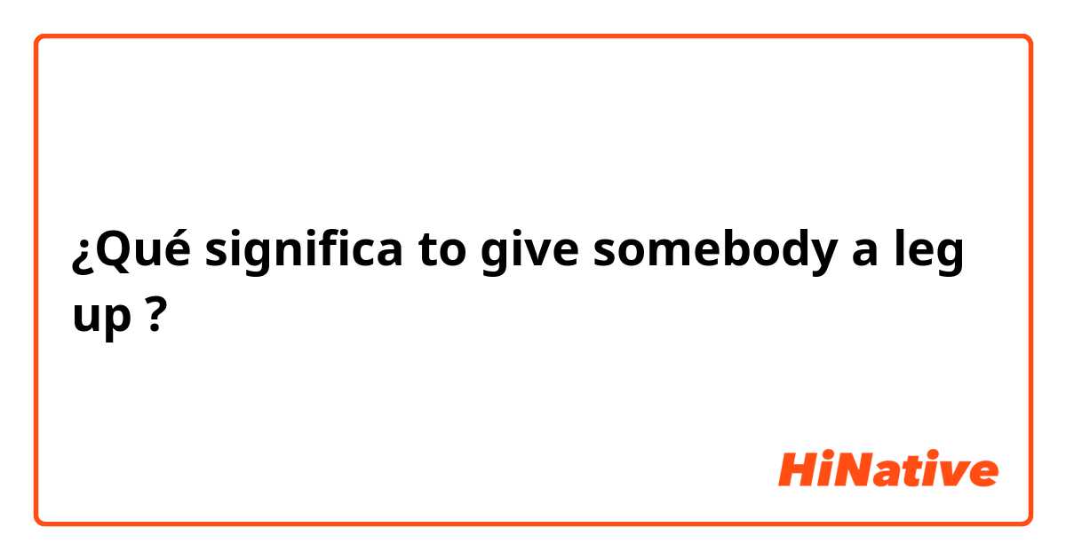 ¿Qué significa to give somebody a leg up?