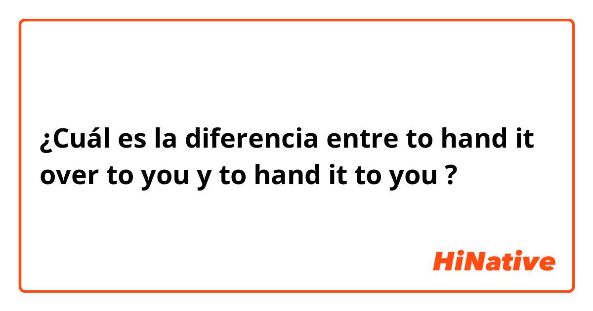 ¿Cuál es la diferencia entre to hand it over to you y to hand it to you ?