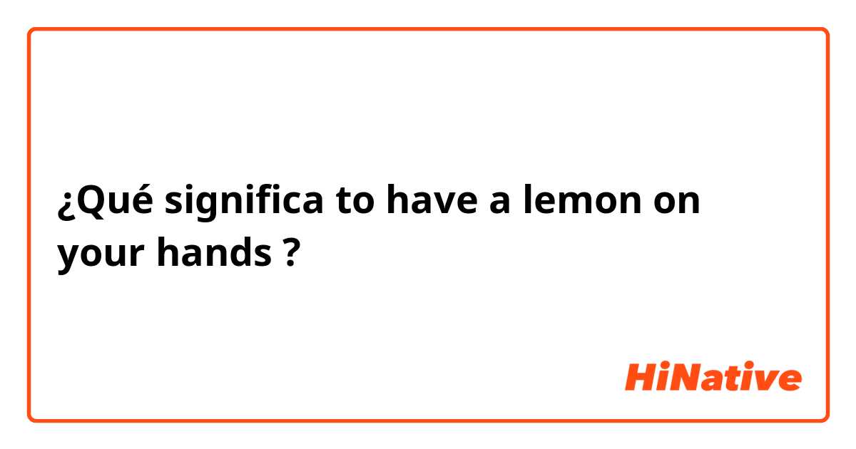¿Qué significa to have a lemon on your hands?