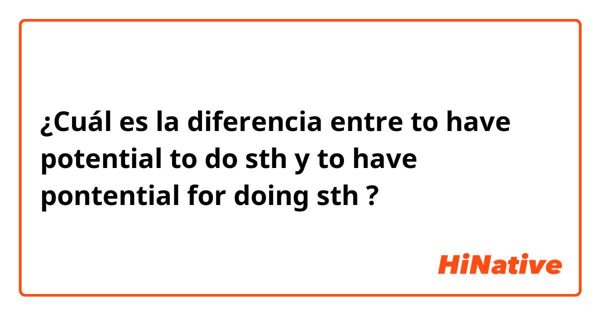 ¿Cuál es la diferencia entre to have potential to do sth y to have pontential for doing sth ?