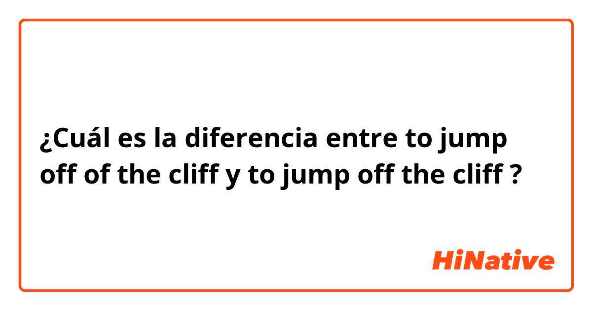¿Cuál es la diferencia entre to jump off of the cliff y to jump off the cliff ?