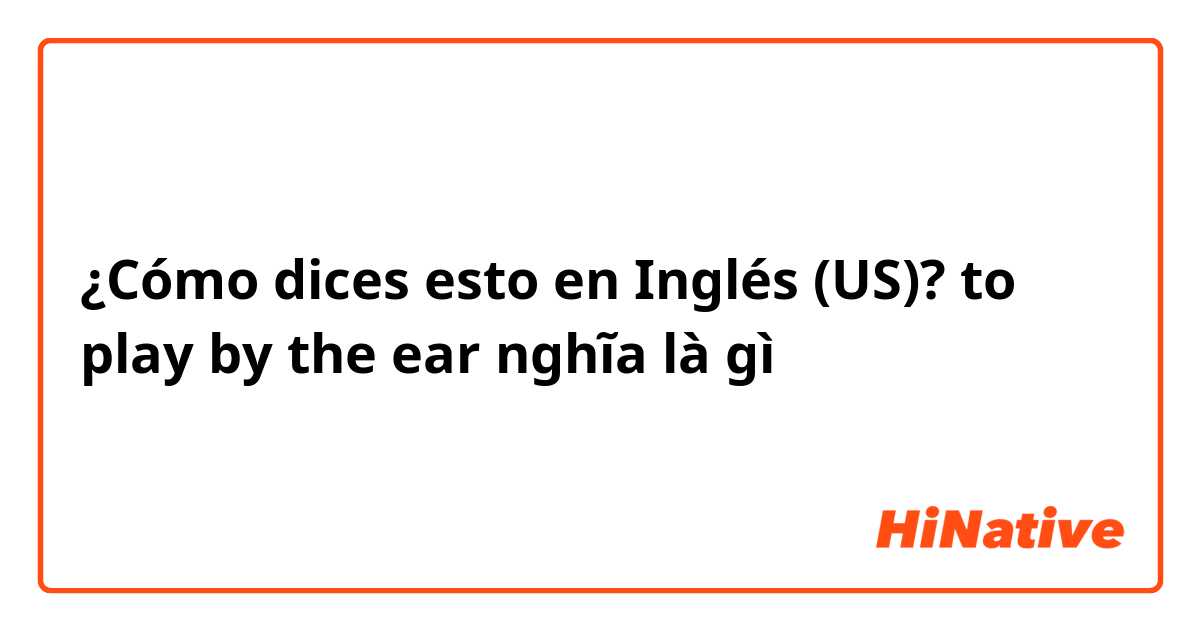 ¿Cómo dices esto en Inglés (US)? to play by the ear nghĩa là gì