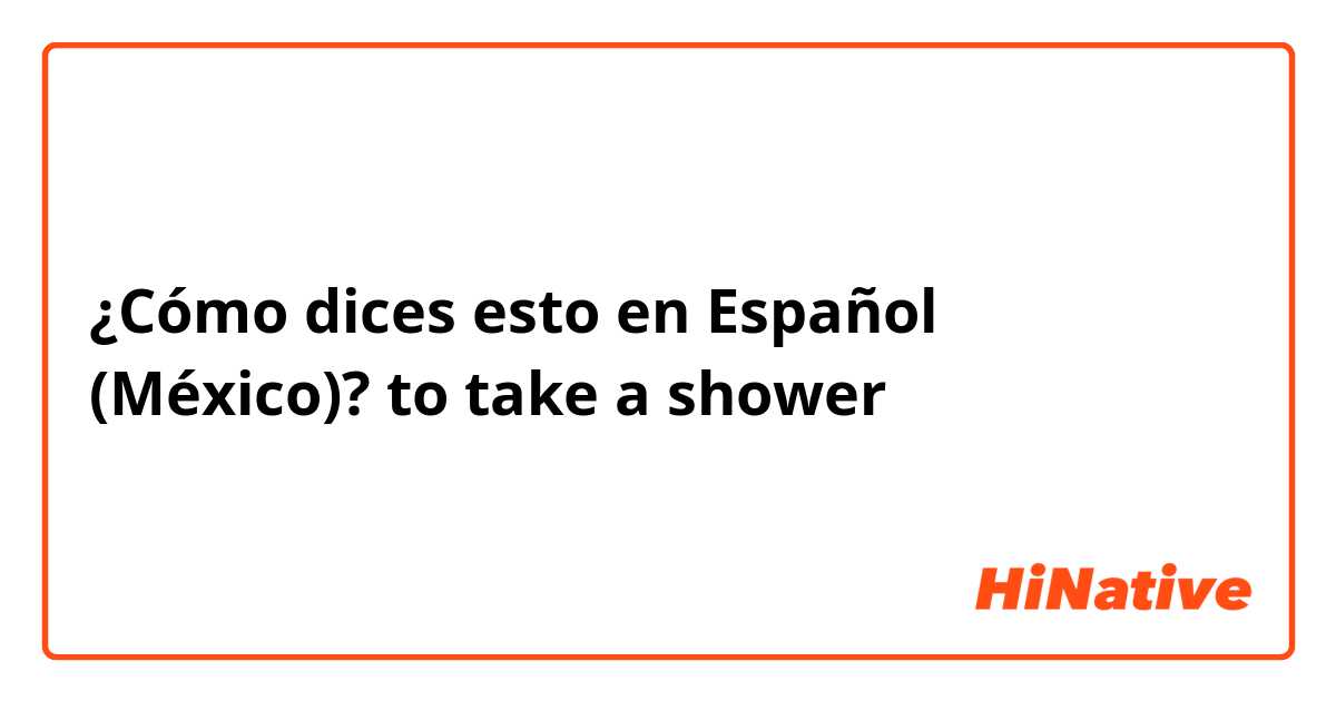 ¿Cómo dices esto en Español (México)? to take a shower