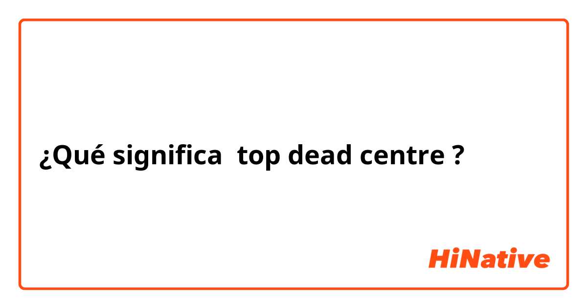 ¿Qué significa top dead centre?