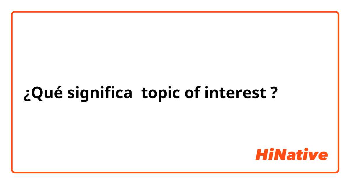¿Qué significa topic of interest?