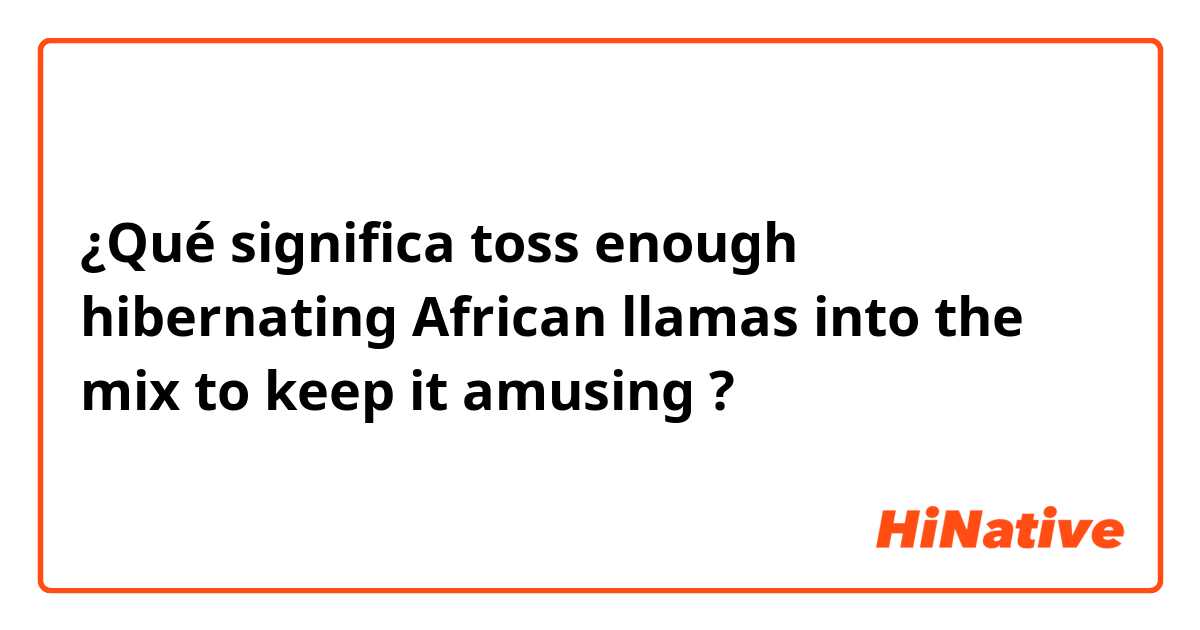 ¿Qué significa toss enough hibernating African llamas into the mix to keep it amusing ?