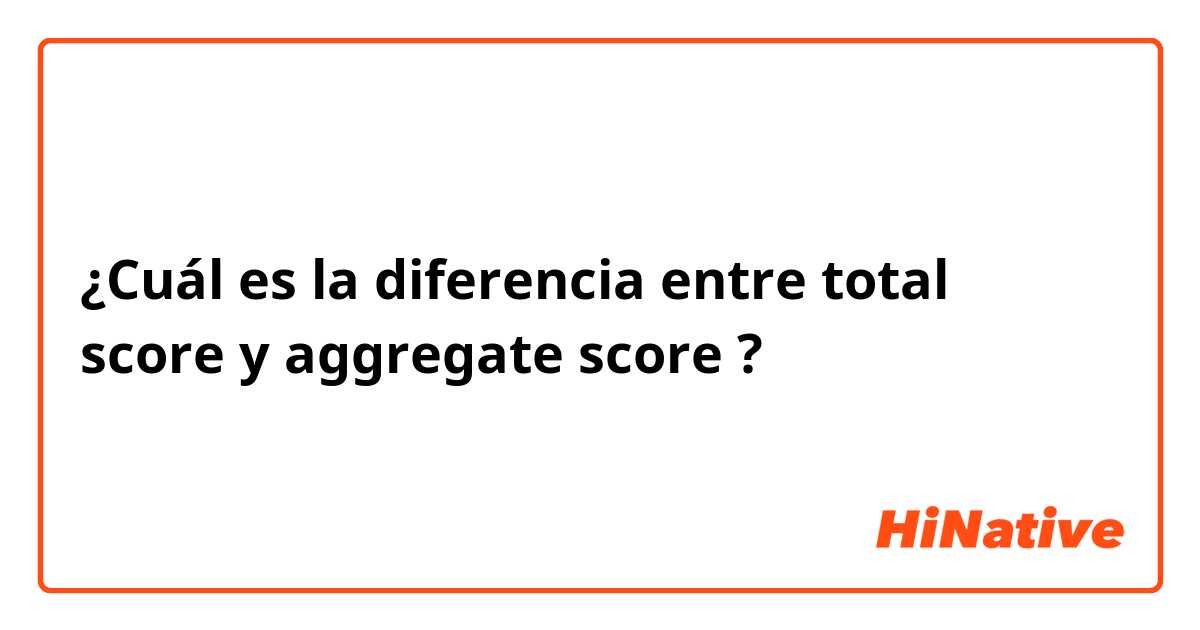 ¿Cuál es la diferencia entre total score y aggregate score ?