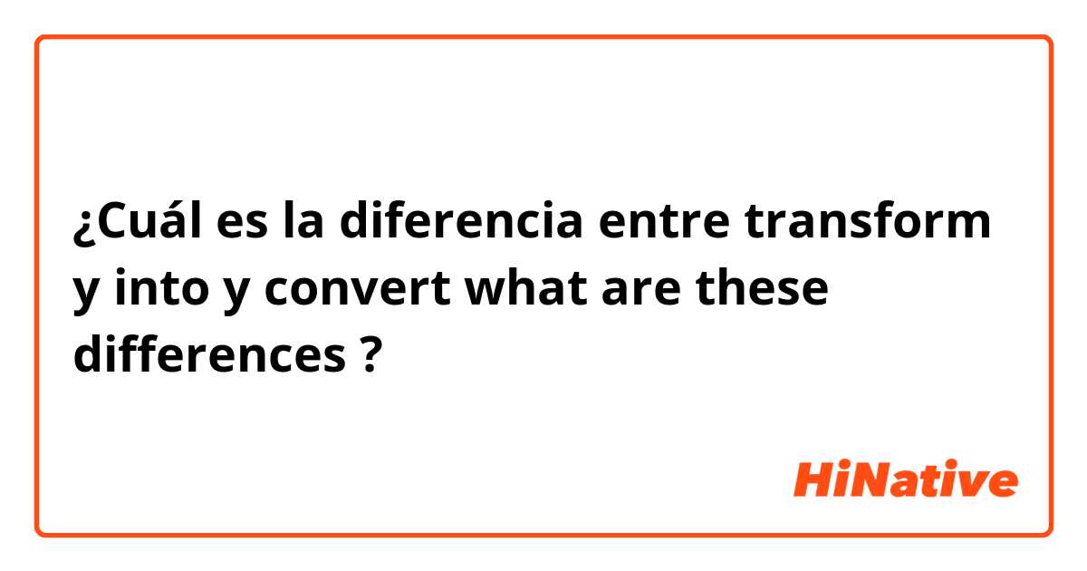 ¿Cuál es la diferencia entre transform  y into y convert 
what are these differences ?