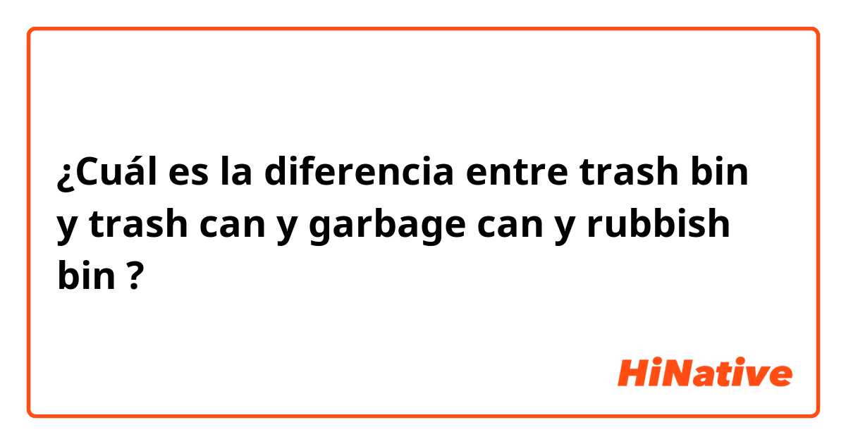 ¿Cuál es la diferencia entre trash bin y trash can y garbage can y rubbish bin ?